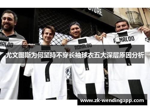 尤文图斯为何坚持不穿长袖球衣五大深层原因分析