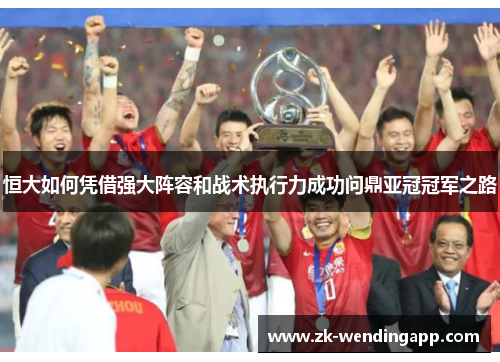 恒大如何凭借强大阵容和战术执行力成功问鼎亚冠冠军之路