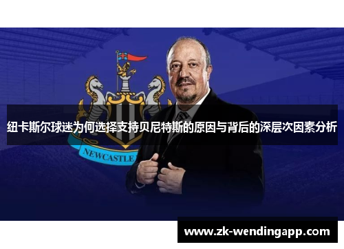 纽卡斯尔球迷为何选择支持贝尼特斯的原因与背后的深层次因素分析