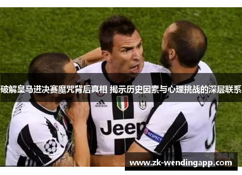 破解皇马进决赛魔咒背后真相 揭示历史因素与心理挑战的深层联系