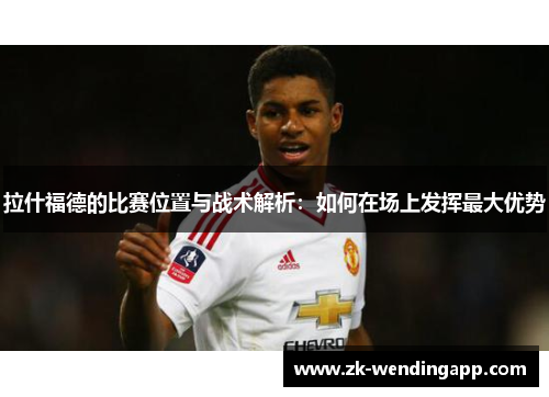 拉什福德的比赛位置与战术解析：如何在场上发挥最大优势
