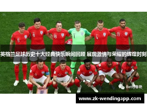 英格兰足球历史十大经典快乐瞬间回顾 展现激情与荣耀的辉煌时刻