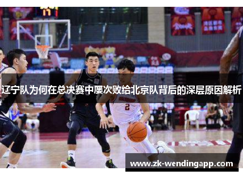 辽宁队为何在总决赛中屡次败给北京队背后的深层原因解析