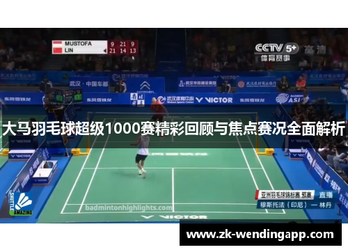 大马羽毛球超级1000赛精彩回顾与焦点赛况全面解析