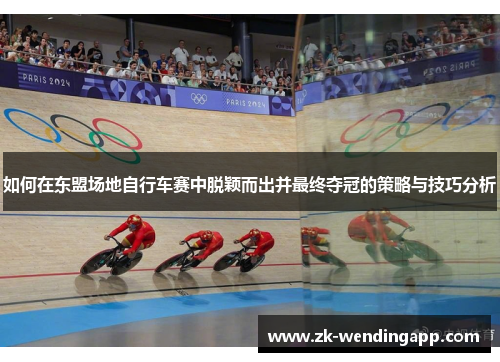 如何在东盟场地自行车赛中脱颖而出并最终夺冠的策略与技巧分析