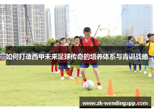 如何打造西甲未来足球传奇的培养体系与青训战略