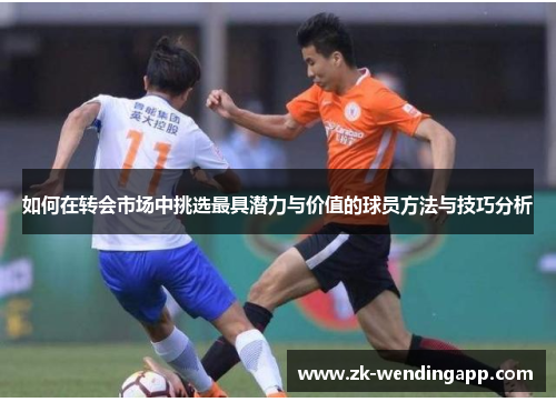 如何在转会市场中挑选最具潜力与价值的球员方法与技巧分析