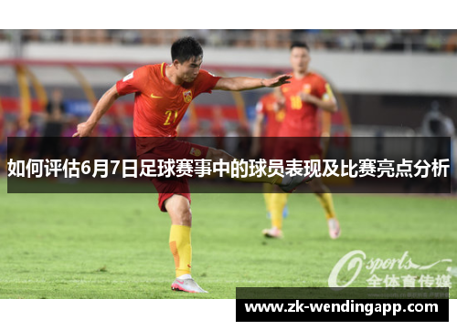 如何评估6月7日足球赛事中的球员表现及比赛亮点分析