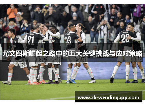 尤文图斯崛起之路中的五大关键挑战与应对策略