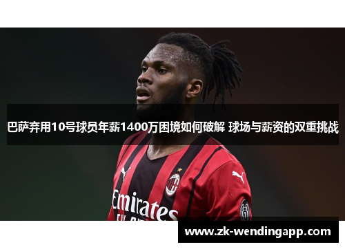 巴萨弃用10号球员年薪1400万困境如何破解 球场与薪资的双重挑战