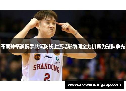 布朗孙铭徽携手共筑防线上演精彩瞬间全力拼搏为球队争光