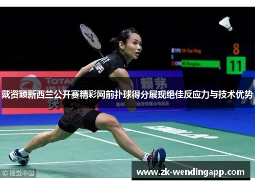 戴资颖新西兰公开赛精彩网前扑球得分展现绝佳反应力与技术优势