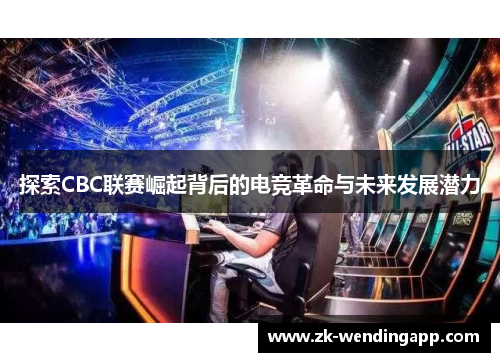 探索CBC联赛崛起背后的电竞革命与未来发展潜力