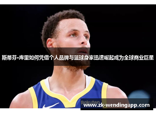 斯蒂芬·库里如何凭借个人品牌与篮球身家迅速崛起成为全球商业巨星