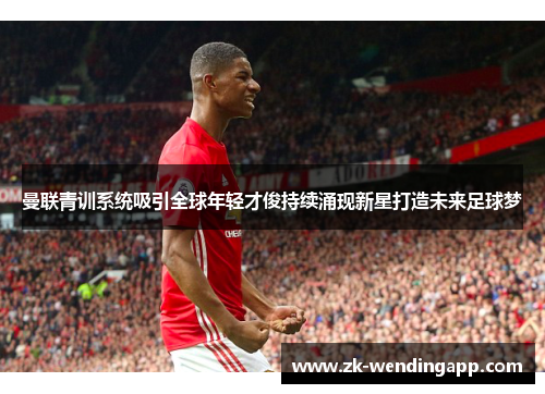 曼联青训系统吸引全球年轻才俊持续涌现新星打造未来足球梦