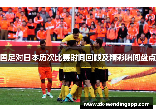 国足对日本历次比赛时间回顾及精彩瞬间盘点