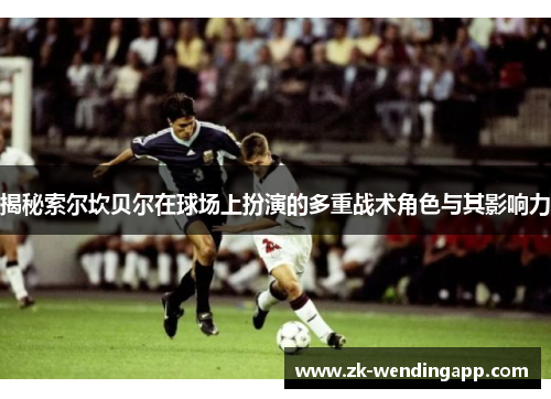 揭秘索尔坎贝尔在球场上扮演的多重战术角色与其影响力