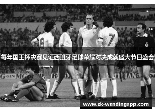 每年国王杯决赛见证西班牙足球荣耀对决成就盛大节日盛会