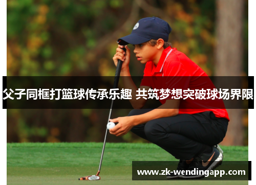 父子同框打篮球传承乐趣 共筑梦想突破球场界限
