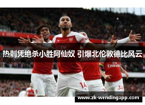 热刺凭绝杀小胜阿仙奴 引爆北伦敦德比风云