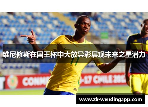 维尼修斯在国王杯中大放异彩展现未来之星潜力