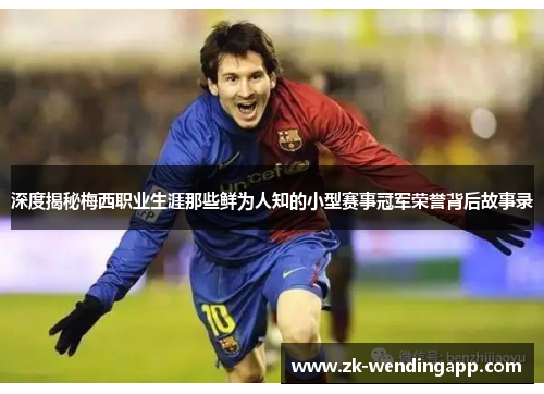 深度揭秘梅西职业生涯那些鲜为人知的小型赛事冠军荣誉背后故事录