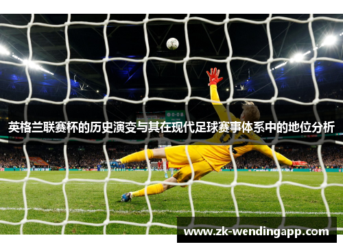 英格兰联赛杯的历史演变与其在现代足球赛事体系中的地位分析