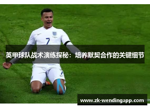 英甲球队战术演练探秘：培养默契合作的关键细节