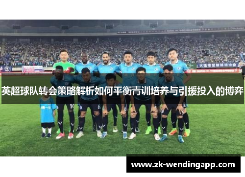 英超球队转会策略解析如何平衡青训培养与引援投入的博弈