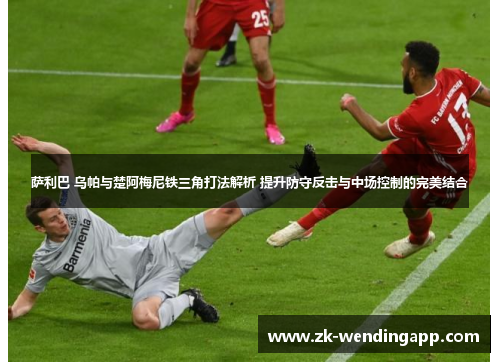 萨利巴 乌帕与楚阿梅尼铁三角打法解析 提升防守反击与中场控制的完美结合