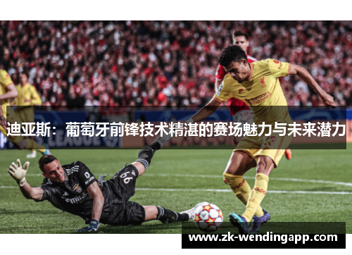 迪亚斯：葡萄牙前锋技术精湛的赛场魅力与未来潜力
