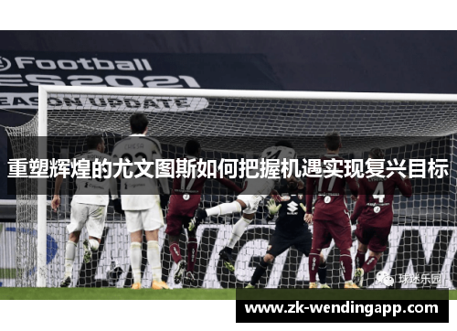 重塑辉煌的尤文图斯如何把握机遇实现复兴目标