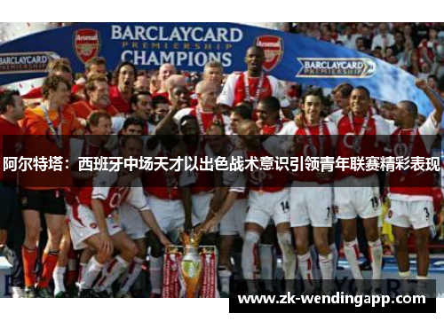 阿尔特塔：西班牙中场天才以出色战术意识引领青年联赛精彩表现