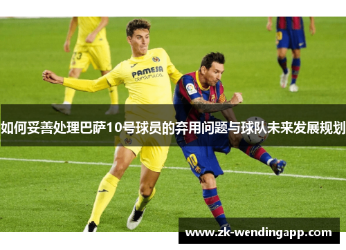 如何妥善处理巴萨10号球员的弃用问题与球队未来发展规划