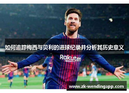 如何追踪梅西与贝利的进球纪录并分析其历史意义 如何追踪梅西与贝利的进球纪录并分析其历史意义
