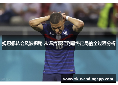 姆巴佩转会风波揭秘 从谣言蔓延到最终定局的全过程分析