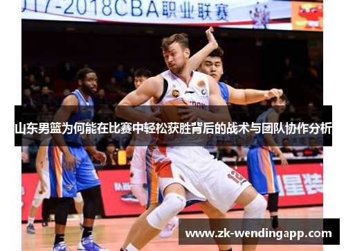 山东男篮为何能在比赛中轻松获胜背后的战术与团队协作分析 山东男篮为何能在比赛中轻松获胜背后的战术与团队协作分析