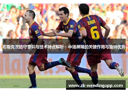 布斯克茨防守意识与技术特点解析:中场屏障的关键作用与独特优势 布斯克茨防守意识与技术特点解析:中场屏障的关键作用与独特优势
