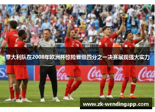 意大利队在2008年欧洲杯惊险晋级四分之一决赛展现强大实力