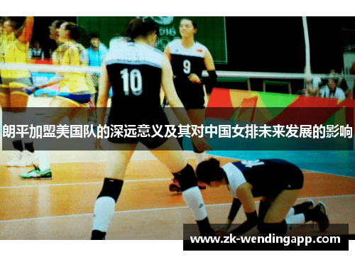 朗平加盟美国队的深远意义及其对中国女排未来发展的影响 朗平加盟美国队的深远意义及其对中国女排未来发展的影响