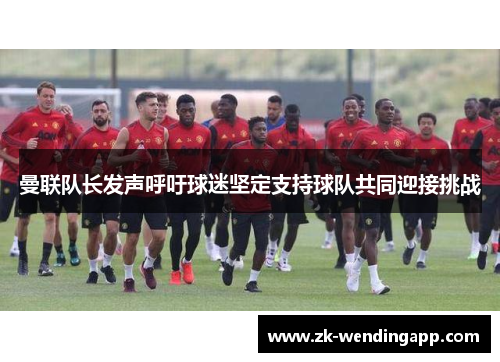曼联队长发声呼吁球迷坚定支持球队共同迎接挑战
