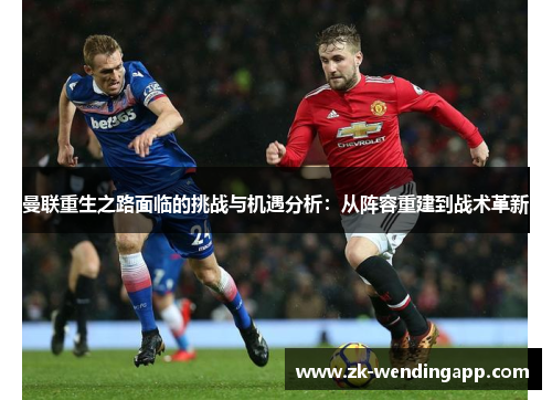 曼联重生之路面临的挑战与机遇分析：从阵容重建到战术革新