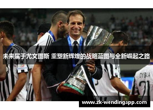 未来属于尤文图斯 重塑新辉煌的战略蓝图与全新崛起之路 未来属于尤文图斯 重塑新辉煌的战略蓝图与全新崛起之路