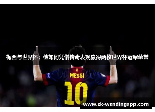 梅西与世界杯：他如何凭借传奇表现赢得两枚世界杯冠军荣誉