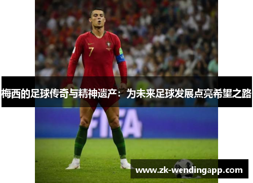 梅西的足球传奇与精神遗产：为未来足球发展点亮希望之路