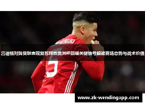 吕迪格对阵曼联表现复苏释放美洲杯回暖关键信号解读赛场态势与战术价值