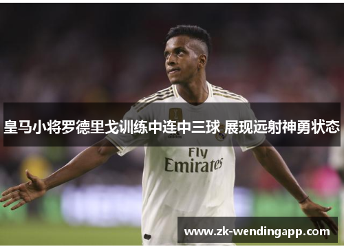 皇马小将罗德里戈训练中连中三球 展现远射神勇状态 皇马小将罗德里戈训练中连中三球 展现远射神勇状态