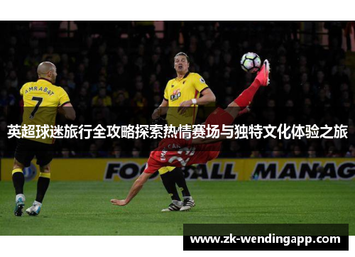 英超球迷旅行全攻略探索热情赛场与独特文化体验之旅