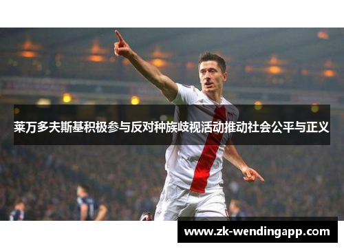 莱万多夫斯基积极参与反对种族歧视活动推动社会公平与正义